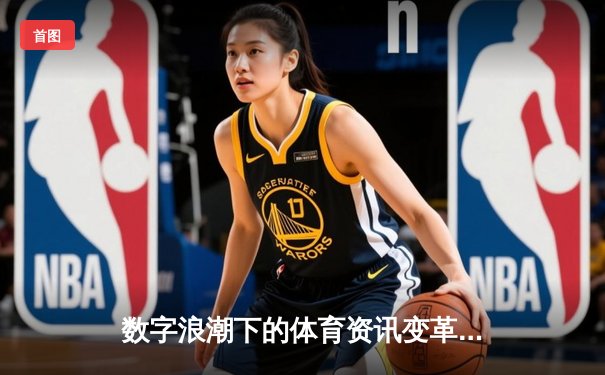 数字浪潮下的体育资讯变革：从信息传递到沉浸式体验