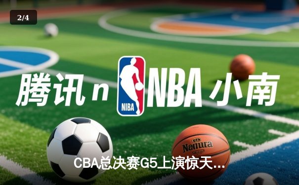 CBA总决赛G5上演惊天逆转 辽宁男篮加时险胜广东夺赛点 - 2
