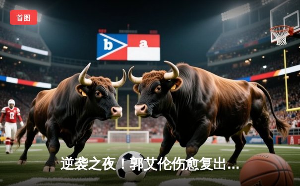 逆袭之夜！郭艾伦伤愈复出狂砍32分 辽宁男篮加时逆转广东夺赛季首胜