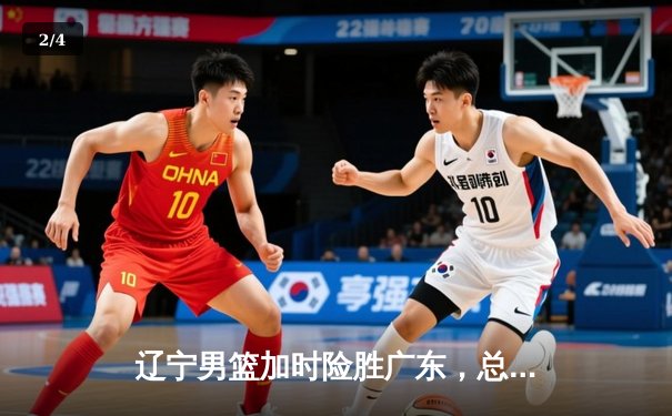 辽宁男篮加时险胜广东，总决赛抢七悬念再起 - 2