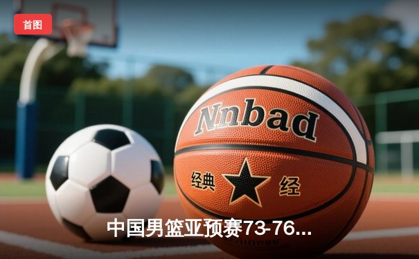 中国男篮亚预赛73-76惜败日本 胡金秋空砍23分难救主