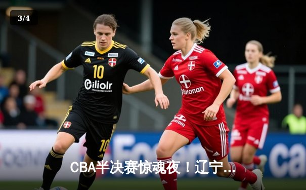 CBA半决赛惊魂夜！辽宁男篮加时逆转广东，赵继伟37分创生涯新高 - 3