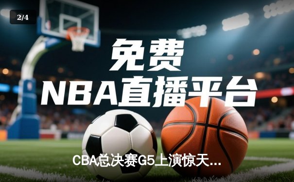CBA总决赛G5上演惊天逆转 辽宁本钢加时险胜浙江广厦夺赛点 - 2