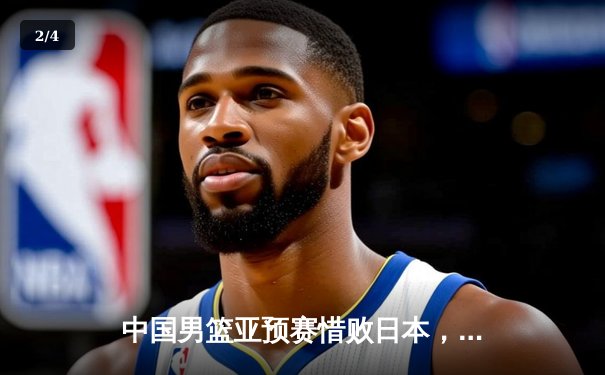 中国男篮亚预赛惜败日本，外线火力不足成关键败因 - 2