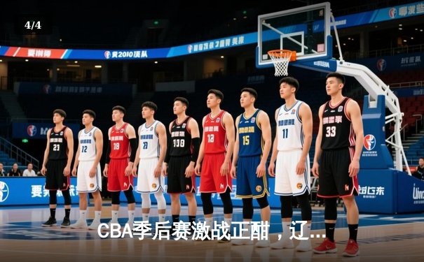 CBA季后赛激战正酣，辽宁本钢加时险胜广东华南虎 - 4