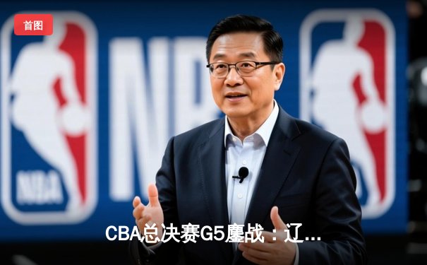 CBA总决赛G5鏖战：辽宁本钢加时险胜浙江广厦 赵继伟33分加冕FMVP