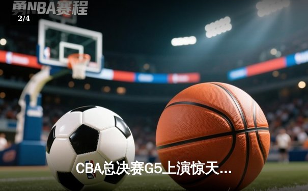 CBA总决赛G5上演惊天逆转 辽宁本钢加时险胜广东宏远实现三连冠 - 2