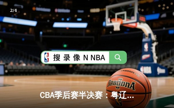 CBA季后赛半决赛：粤辽大战惊现双加时，赵继伟37分创个人季后赛新高 - 2