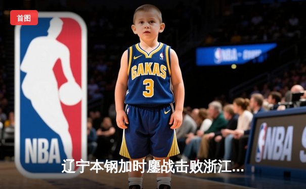 辽宁本钢加时鏖战击败浙江广厦 赵继伟砍35分主宰关键战役