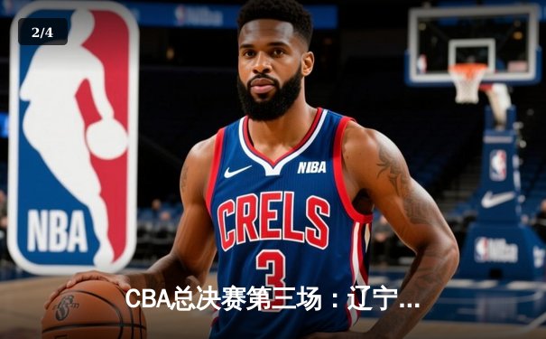 CBA总决赛第三场：辽宁本钢主场逆转浙江广厦，系列赛2-1领先 - 2