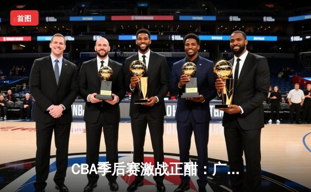 CBA季后赛激战正酣：广东宏远加时险胜浙江稠州 赵睿关键三分定乾坤