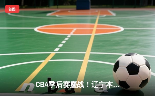 CBA季后赛鏖战！辽宁本钢加时险胜广东宏远，赵继伟狂砍35分创生涯新高