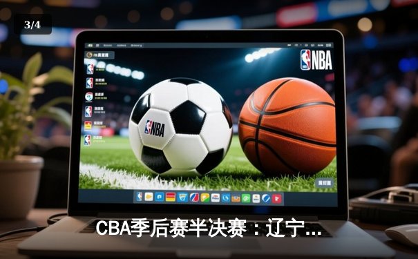 CBA季后赛半决赛：辽宁本钢加时险胜广东宏远，赵继伟砍下33分创生涯新高 - 3