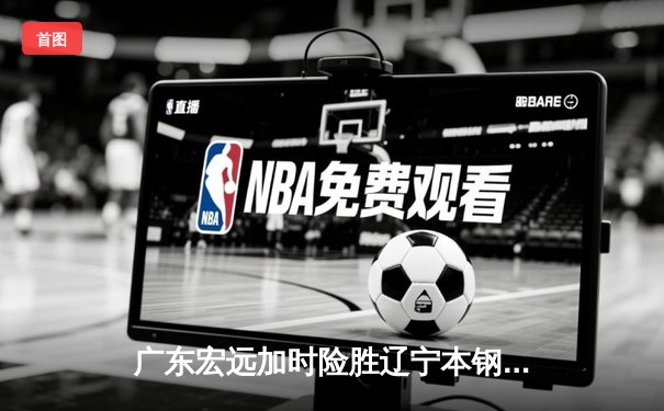 广东宏远加时险胜辽宁本钢 CBA总决赛上演史诗级对决